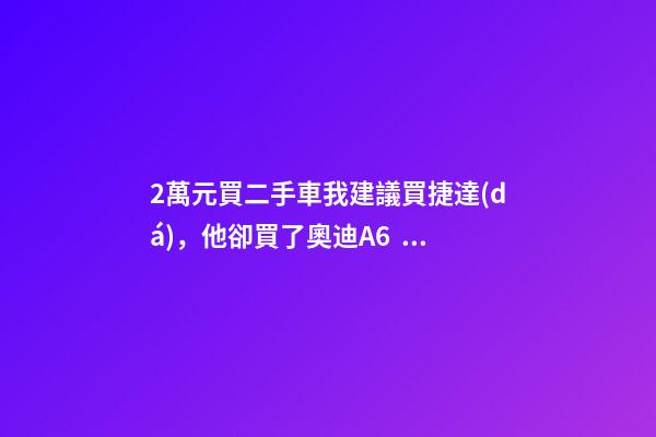 2萬元買二手車我建議買捷達(dá)，他卻買了奧迪A6，才三個(gè)月就后悔！